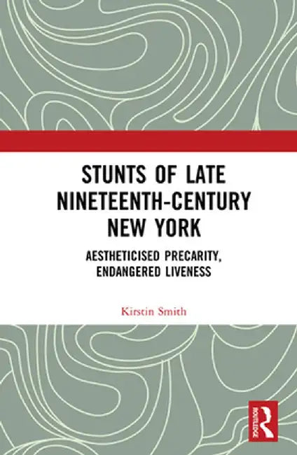 Stunts of Late Nineteenth-Century New York: Aestheticised Precarity, Endangered Liveness by Kirstin Smith