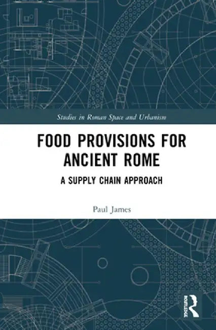 Food Provisions for Ancient Rome: A Supply Chain Approach by Paul James