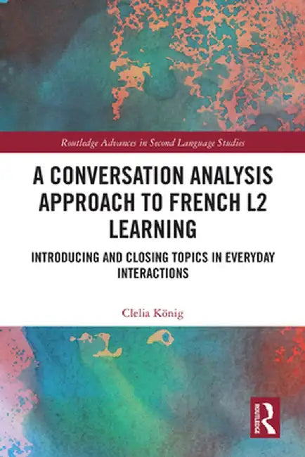 A Conversation Analysis Approach to French L2 Learning: Introducing and Closing Topics in Everyday Interactions by Clelia König