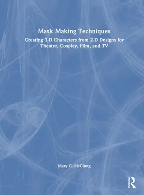 Mask Making Techniques: Creating 3-D Characters from 2-D Designs for Theatre, Cosplay, Film, and TV by Mary C. McClung