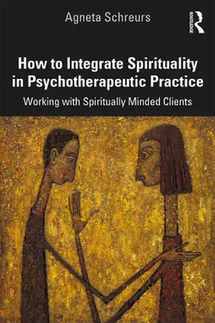 How to Integrate Spirituality in Psychotherapeutic Practice: Working with Spiritually-Minded Clients by Agneta Schreurs