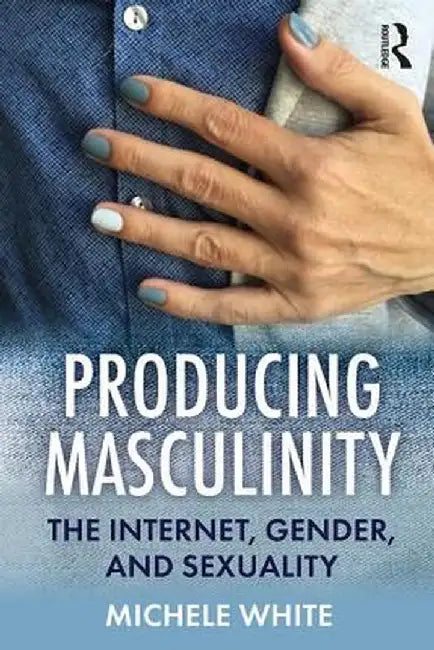 Producing Masculinity: The Internet Gender and Sexuality by White