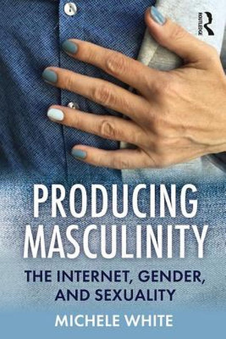 Producing Masculinity: The Internet Gender and Sexuality by White