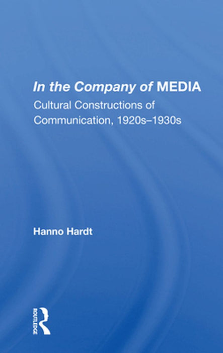 In the Company of Media: Cultural Constructions of Communication, 1920's to 1930's by Hanno Hardt