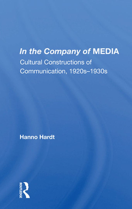 In the Company of Media: Cultural Constructions of Communication, 1920's to 1930's by Hanno Hardt
