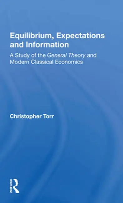 Equilibrium, Expectations and Information: A Study of the General Theory and Modern Classical Economics by Christopher Torr