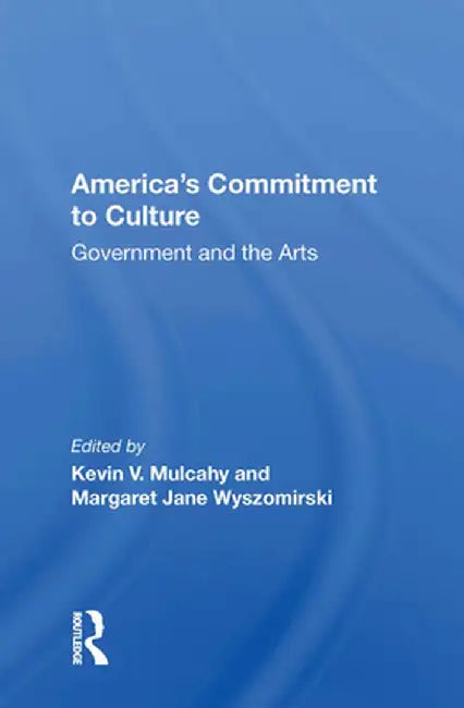 America's Commitment to Culture: Government and the Arts by Kevin V Mulcahy