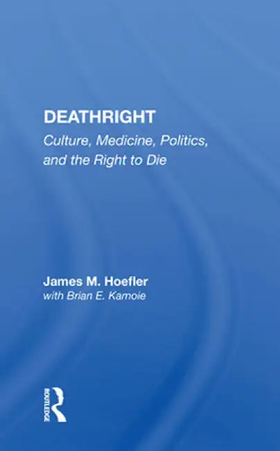 Deathright: Culture, Medicine, Politics and the Right to Die by James M. Hoefler
