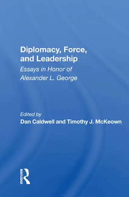 Diplomacy, Force, and Leadership: Essays in Honor of Alexander L. George by Dan Caldwell