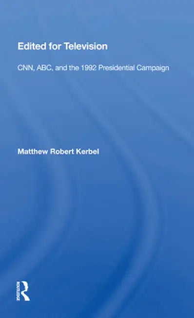 Edited for Television: Cnn, Abc, and the 1992 Presidential Campaign by Matthew Robert Kerbel