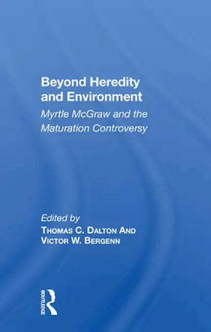 Beyond Heredity and Environment: Myrtle McGraw and the Maturation Controversy by Thomas C Dalton