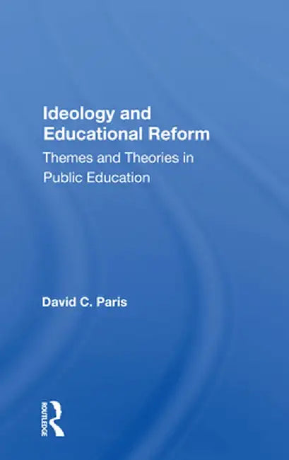 Ideology and Educational Reform: Themes and Theories in Public Education by David C. Paris