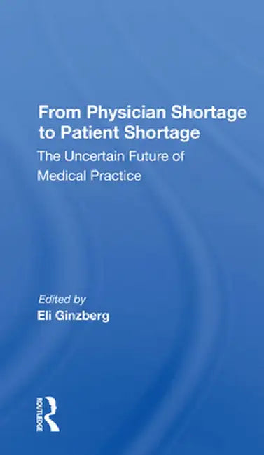 From Physician Shortage to Patient Shortage: The Uncertain Future of Medical Practice by Eli Ginzberg