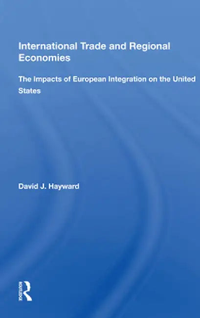 International Trade and Regional Economies: The Impacts of European Integration on the United States by David J. Hayward