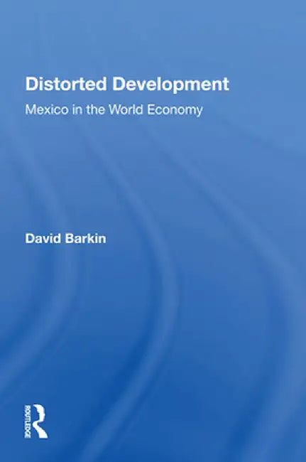 Distorted Development: Mexico in the World Economy by David Barkin