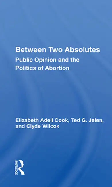 Between Two Absolutes: Public Opinion and the Politics of Abortion by Elizabeth Adell Cook