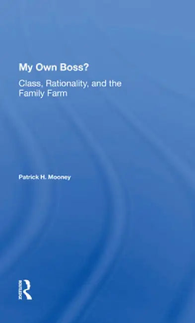 My Own Boss?: Class, Rationality, and the Family Farm by Patrick H Mooney