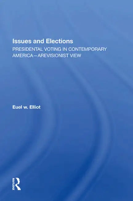 Issues and Elections: Presidential Voting in Contemporary America--A Revisionist View by Euel W Elliott