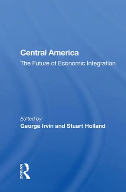 Central America: The Future of Economic Integration by George Irvin