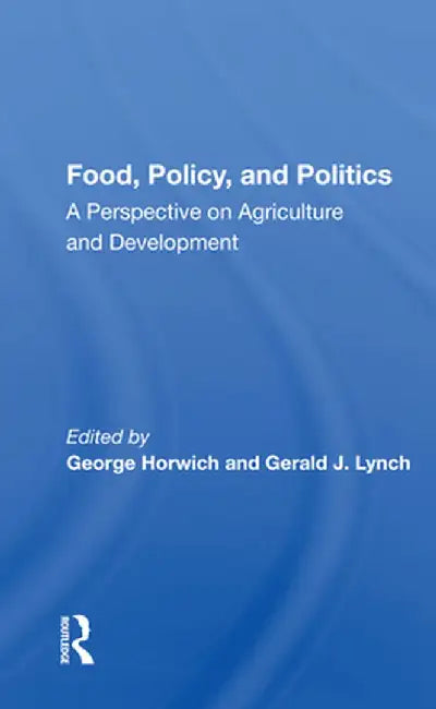 Food, Policy, and Politics: A Perspective on Agriculture and Development by George Horwich