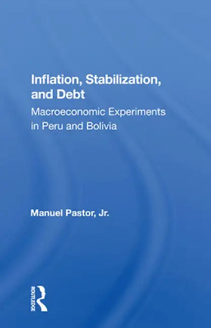 Inflation, Stabilization, and Debt: Macroeconomic Experiments in Peru and Bolivia by Manuel Jr. Pastor