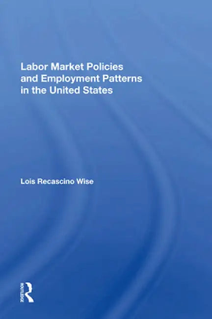 Labor Market Policies and Employment Patterns in the United States by Lois Recascino Wise