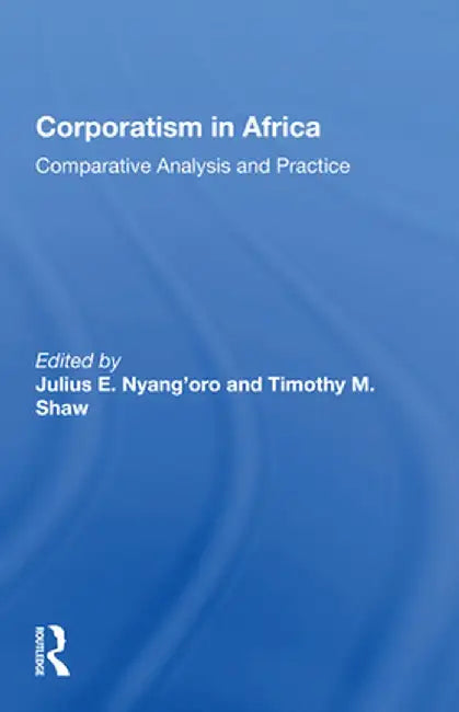 Corporatism in Africa: Comparative Analysis and Practice by Julius E. Nyang'oro