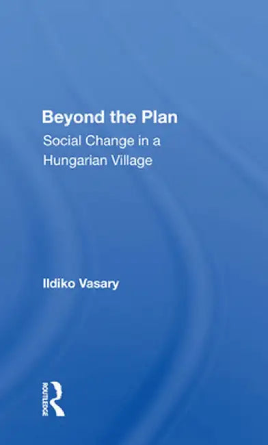 Beyond the Plan: Social Change in a Hungarian Village by Ildiko Vasary