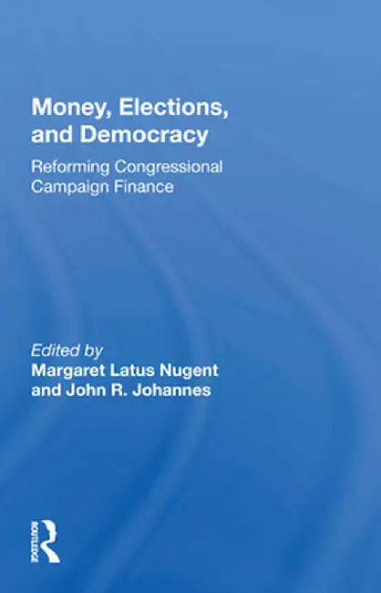 Money, Elections, and Democracy: Reforming Congressional Campaign Finance by Margaret Latus Nugent