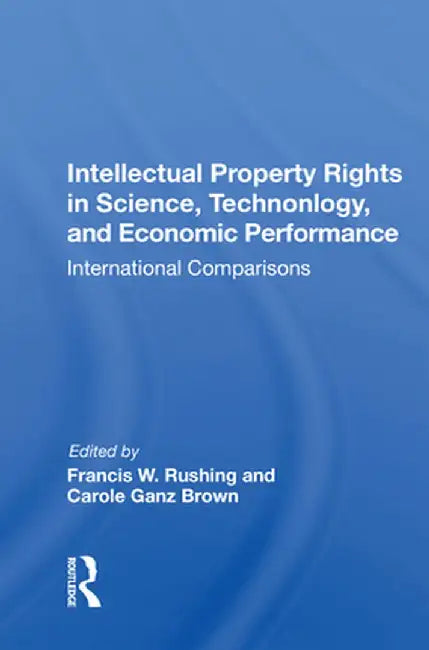 Intellectual Property Rights in Science, Technology, and Economic Performance: International Comparisons by Francis W. Rushing