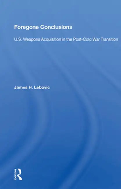 Foregone Conclusions: U.S. Weapons Acquisition in the Post-Cold War Transition by James H. Lebovic