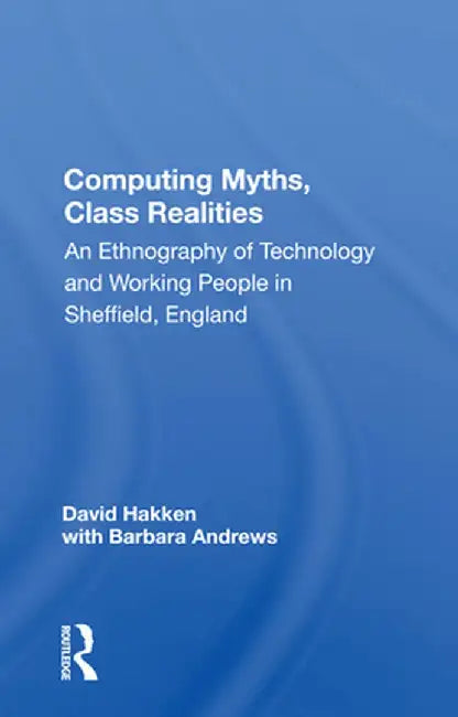 Computing Myths, Class Realities: An Ethnography of Technology and Working People in Sheffield, England by David Hakken