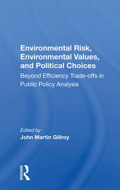 Environmental Risk, Environmental Values, and Political Choices: Beyond Efficiency Tradeoffs in Public Policy Analysis by John Martin Gillroy