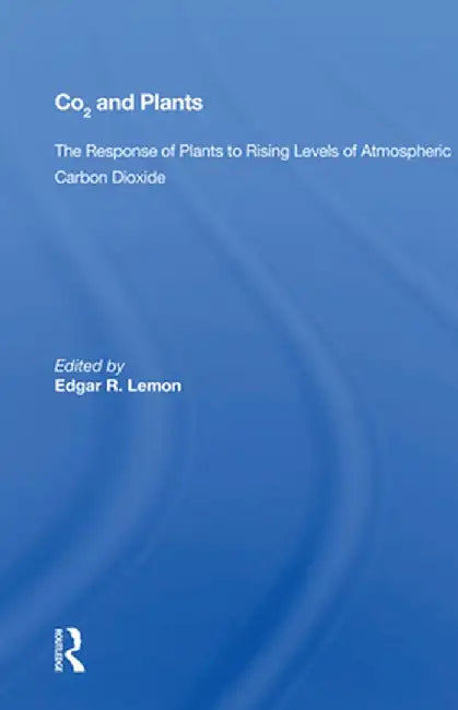 CO2 and Plants: The Response of Plants to Rising Levels of Atmospheric Carbon Dioxide by Edgar R. Lemon