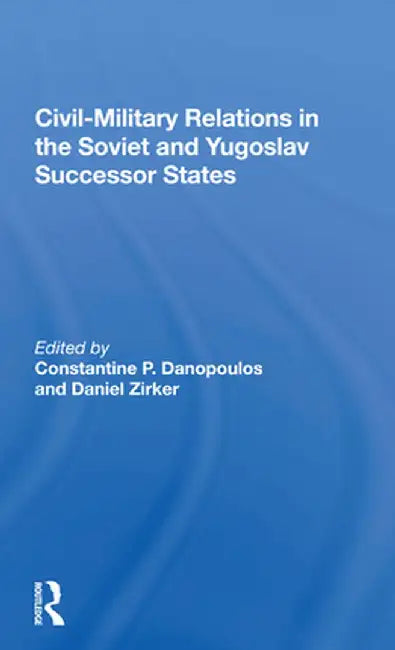 Civil-Military Relations in the Soviet and Yugoslav Successor States by Constantine P Danopoulos