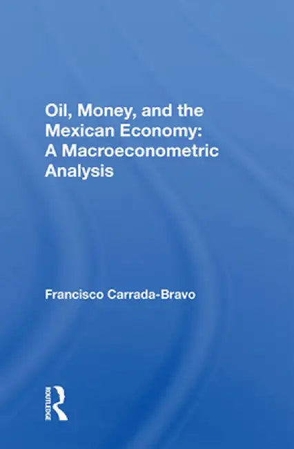 Oil, Money, and the Mexican Economy: A Macroeconometric Analysis by Francisco Carrada-Bravo