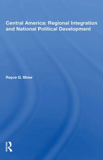 Central America: Regional Integration and National Political Development by Royce Q. Shaw
