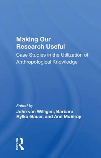 Making Our Research Useful: Case Studies in the Utilization of Anthropological Knowledge by John van Willigen