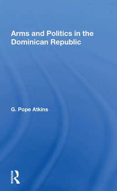 Arms and Politics in the Dominican Republic by G. Pope Atkins