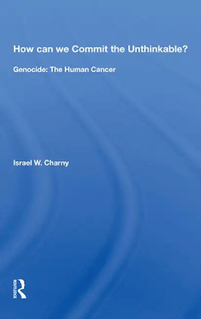 How Can We Commit the Unthinkable?: Genocide: The Human Cancer by Israel W. Charny