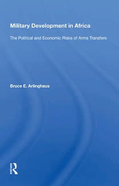 Military Development in Africa: The Political and Economic Risks of Arms Transfers by Bruce E. Arlinghaus