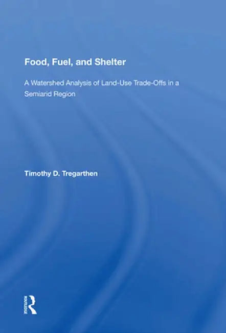 Food, Fuel, and Shelter: A Watershed Analysis of Land-Use Trade-Offs in a Semiarid Region by Timothy D. Tregarthen