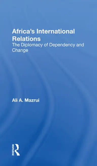 Africa's International Relations: The Diplomacy of Dependency and Change by Ali A Mazrui