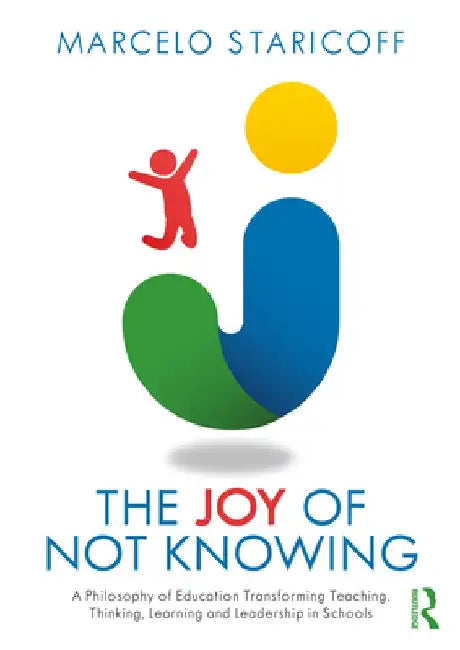 The Joy of Not Knowing: A Philosophy of Education Transforming Teaching, Thinking, Learning and Leadership in Schools by Marcelo Staricoff