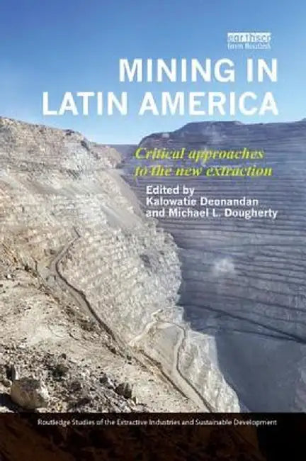 Mining in Latin America: Critical Approaches to the New Extraction by Kalowatie Deonandan