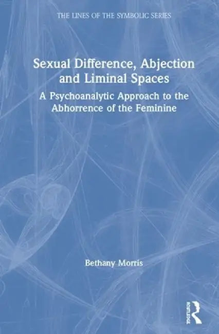 Sexual Difference, Abjection and Liminal Spaces: A Psychoanalytic Approach to the Abhorrence of the Feminine by Bethany Morris