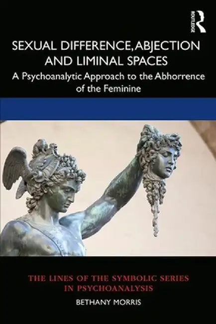 Sexual Difference, Abjection and Liminal Spaces: A Psychoanalytic Approach to the Abhorrence of the Feminine by Bethany Morris