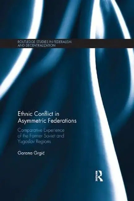 Ethnic Conflict in Asymmetric Federations: Comparative Experience of the Former Soviet and Yugoslav Regions by Gorana Grgic