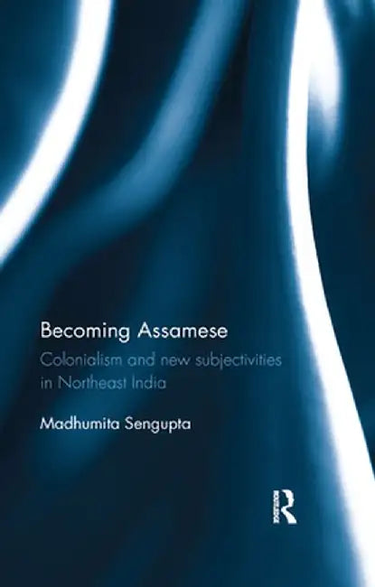 Becoming Assamese: Colonialism and New Subjectivities in Northeast India by Madhumita Sengupta