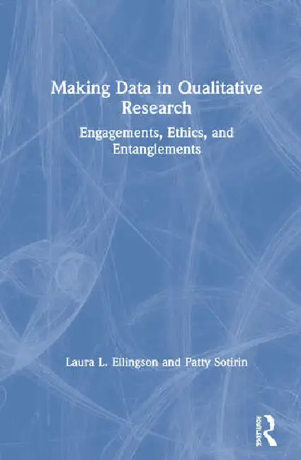 Making Data in Qualitative Research: Engagements, Ethics, and Entanglements by Ellingson Laura L.